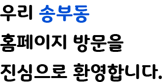 우리 송부동 홈페이지 방문을 진심으로 환영합니다.